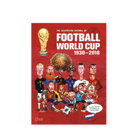 The Illustrated History of Football World Cup 1930-2018: Collector\'s Edition